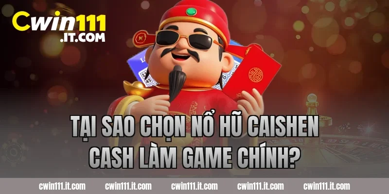 Tại sao chọn nổ hũ Caishen Cash làm game chính?